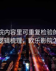 欧乐影院内容里可重复检验的来龙去脉：逻辑梳理，欧乐影院怎么样