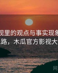 木瓜影视里的观点与事实现象：拆解思路，木瓜官方影视大全