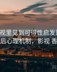 香蕉影视里见到可得性启发别困惑：背后心理机制，影视 香蕉