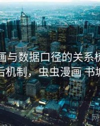 虫虫漫画与数据口径的关系梳理：背后机制，虫虫漫画 书城
