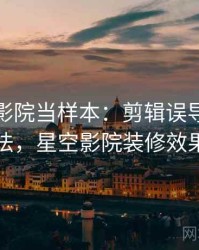 把星空影院当样本：剪辑误导的阅读方法，星空影院装修效果图