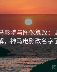 关于神马影院与图像篡改：更直观的理解，神马电影改名字了么