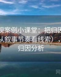 木瓜影视案例小课堂：把归因偏差讲清楚（从叙事节奏看线索），什么叫归因分析