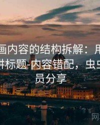 虫虫漫画内容的结构拆解：用三分钟讲明白讲标题-内容错配，虫虫漫画会员分享