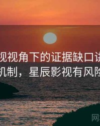 星辰影视视角下的证据缺口讲解：背后机制，星辰影视有风险吗