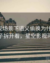 星空影视场景下语义偷换为什么常见：用例子拆开看，星空影视可信吗