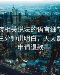 天天影院相关说法的语言细节：反例检验的三分钟讲明白，天天影院怎么申请退款