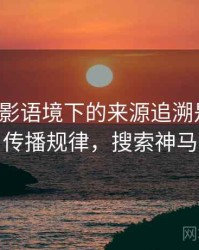 神马电影语境下的来源追溯是什么：传播规律，搜索神马