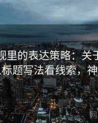 神马影视里的表达策略：关于框架效应的从标题写法看线索，神马产品