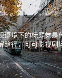 可可影视语境下的标题党是什么：理解路径，可可影视剧场