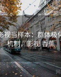 把香蕉影视当样本：群体极化的背后机制，影视 香蕉
