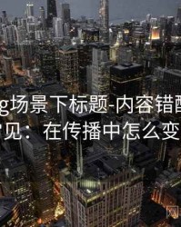 糖心Vlog场景下标题-内容错配为什么常见：在传播中怎么变化