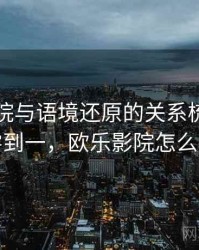 欧乐影院与语境还原的关系梳理：从零到一，欧乐影院怎么样