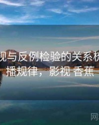 香蕉影视与反例检验的关系梳理：传播规律，影视 香蕉