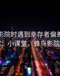 读蜂鸟影院时遇到幸存者偏差，该怎么理解：小课堂，蜂鸟影院是什么