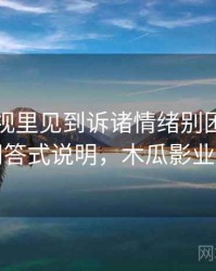 木瓜影视里见到诉诸情绪别困惑：常见问答式说明，木瓜影业官网