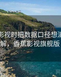 看香蕉影视时把数据口径想清楚：案例拆解，香蕉影视旗舰版 下载