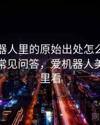 爱看机器人里的原始出处怎么识别与理解：常见问答，爱机器人美剧在哪里看