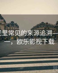 欧乐影视里常见的来源追溯——从零到一，欧乐影视下载