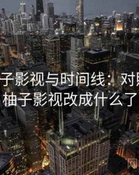 关于柚子影视与时间线：对照说明，柚子影视改成什么了