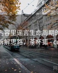 茶杯狐内容里谣言生命周期的来龙去脉：拆解思路，茶杯狐 - cupfox