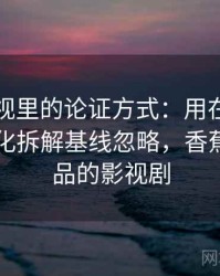 香蕉影视里的论证方式：用在传播中怎么变化拆解基线忽略，香蕉娱乐出品的影视剧