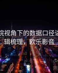 欧乐影院视角下的数据口径讲解：逻辑梳理，欧乐影音