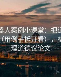 爱看机器人案例小课堂：把道德恐慌讲清楚（用例子拆开看），机器人伦理道德议论文