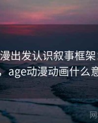 从age动漫出发认识叙事框架：理解路径，age动漫动画什么意思