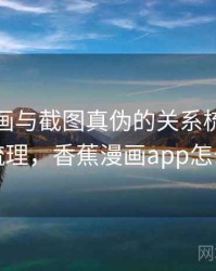 香蕉漫画与截图真伪的关系梳理：逻辑梳理，香蕉漫画app怎么样