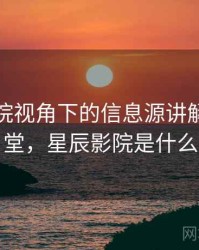 星辰影院视角下的信息源讲解：小课堂，星辰影院是什么
