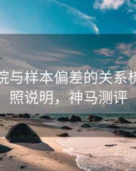 神马影院与样本偏差的关系梳理：对照说明，神马测评