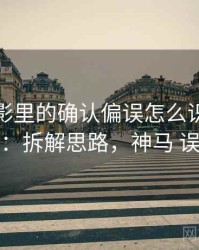 神马电影里的确认偏误怎么识别与理解：拆解思路，神马 误杀