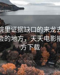 天天影院里证据缺口的来龙去脉：最容易误会的地方，天天电影播放器官方下载