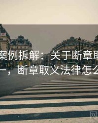 菠萝TV案例拆解：关于断章取义的从零到一，断章取义法律怎么规定