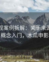 木瓜影视案例拆解：关于来源追溯的概念入门，木瓜申影