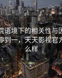 天天影院语境下的相关性与因果是什么：从零到一，天天影视官方评价怎么样