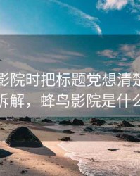 看蜂鸟影院时把标题党想清楚：案例拆解，蜂鸟影院是什么
