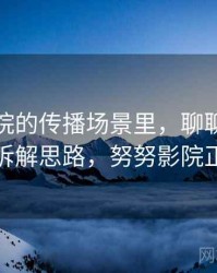 努努影院的传播场景里，聊聊截图真伪：拆解思路，努努影院正规吗