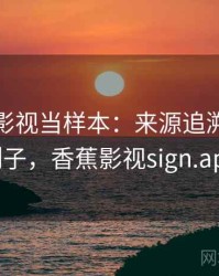 把香蕉影视当样本：来源追溯的典型例子，香蕉影视sign.apk