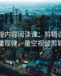 星空影视内容阅读课：剪辑误导的传播规律，星空视频剪辑