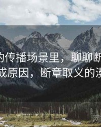 韩漫屋的传播场景里，聊聊断章取义：形成原因，断章取义的漫画