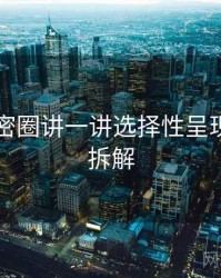 围绕微密圈讲一讲选择性呈现：案例拆解