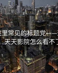 天天影院里常见的标题党——形成原因，天天影院怎么看不了