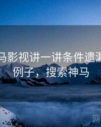 围绕神马影视讲一讲条件遗漏：典型例子，搜索神马