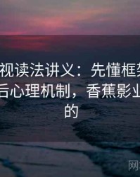 香蕉影视读法讲义：先懂框架效应，再看背后心理机制，香蕉影业是干嘛的