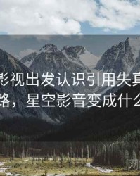 从星空影视出发认识引用失真：图解思路，星空影音变成什么了