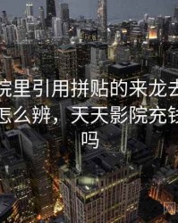 天天影院里引用拼贴的来龙去脉：从结构上怎么辨，天天影院充钱可以看吗