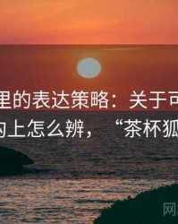 茶杯狐里的表达策略：关于可反驳性的从结构上怎么辨，“茶杯狐cupfox”