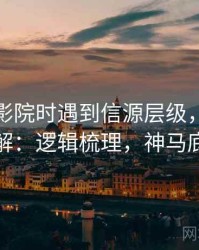 读神马影院时遇到信源层级，该怎么理解：逻辑梳理，神马底层